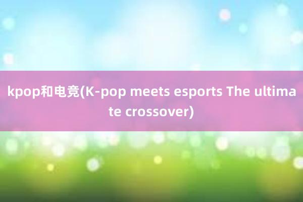 kpop和电竞(K-pop meets esports The ultimate crossover)