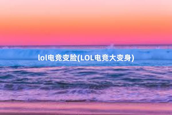 lol电竞变脸(LOL电竞大变身)