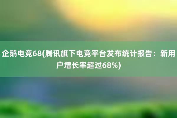 企鹅电竞68(腾讯旗下电竞平台发布统计报告：新用户增长率超过68%)