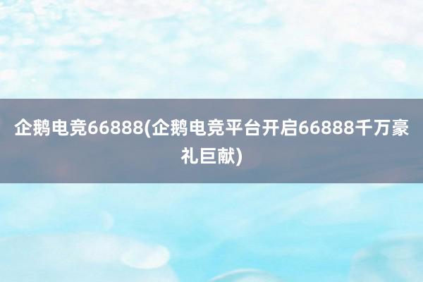 企鹅电竞66888(企鹅电竞平台开启66888千万豪礼巨献)