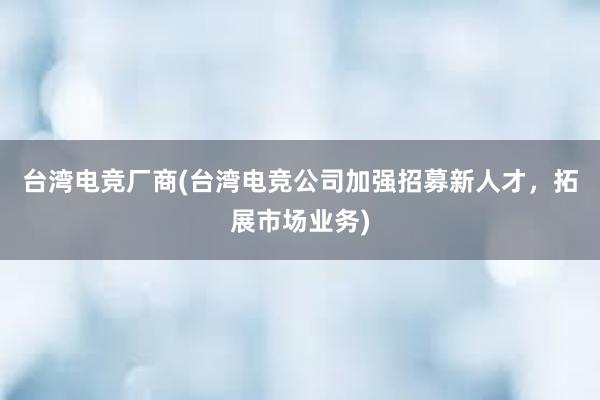 台湾电竞厂商(台湾电竞公司加强招募新人才，拓展市场业务)