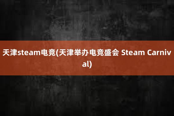 天津steam电竞(天津举办电竞盛会 Steam Carnival)