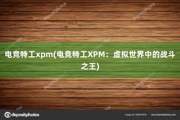 电竞特工xpm(电竞特工XPM：虚拟世界中的战斗之王)