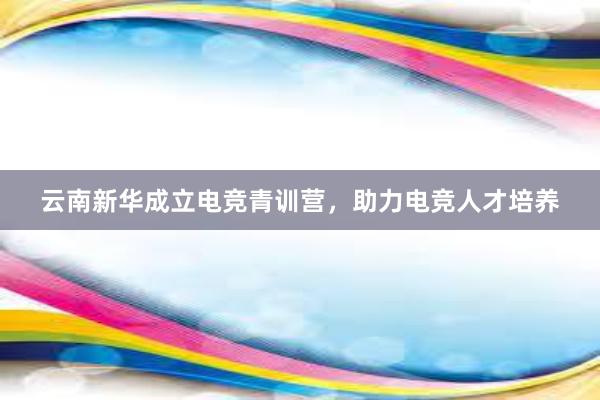云南新华成立电竞青训营，助力电竞人才培养