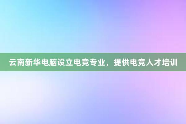 云南新华电脑设立电竞专业，提供电竞人才培训