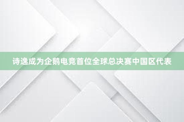诗逸成为企鹅电竞首位全球总决赛中国区代表