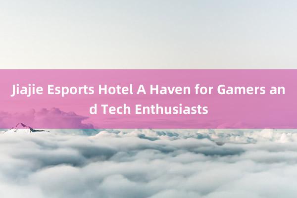 Jiajie Esports Hotel A Haven for Gamers and Tech Enthusiasts