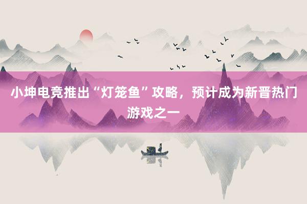 小坤电竞推出“灯笼鱼”攻略，预计成为新晋热门游戏之一