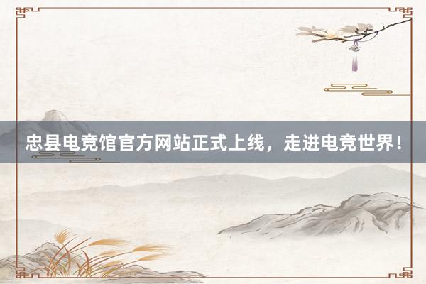 忠县电竞馆官方网站正式上线，走进电竞世界！