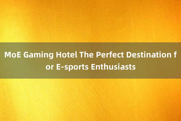 MoE Gaming Hotel The Perfect Destination for E-sports Enthusiasts