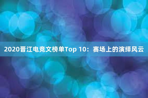 2020晋江电竞文榜单Top 10：赛场上的演绎风云
