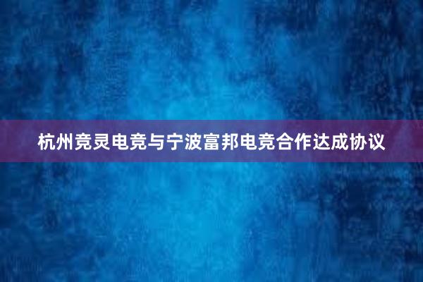 杭州竞灵电竞与宁波富邦电竞合作达成协议