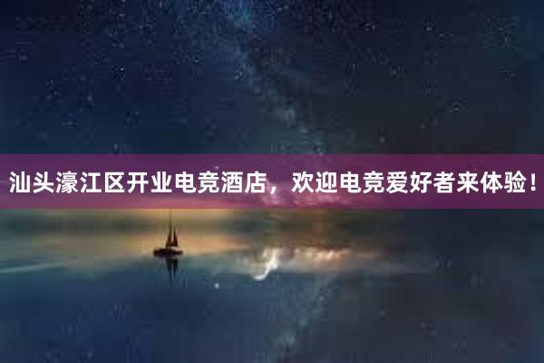 汕头濠江区开业电竞酒店，欢迎电竞爱好者来体验！