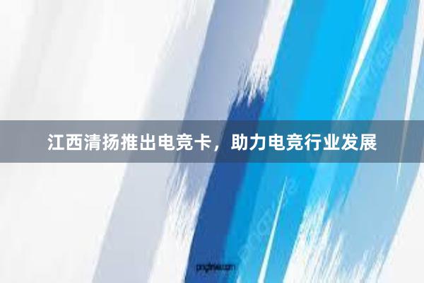 江西清扬推出电竞卡，助力电竞行业发展