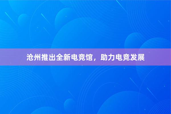 沧州推出全新电竞馆，助力电竞发展